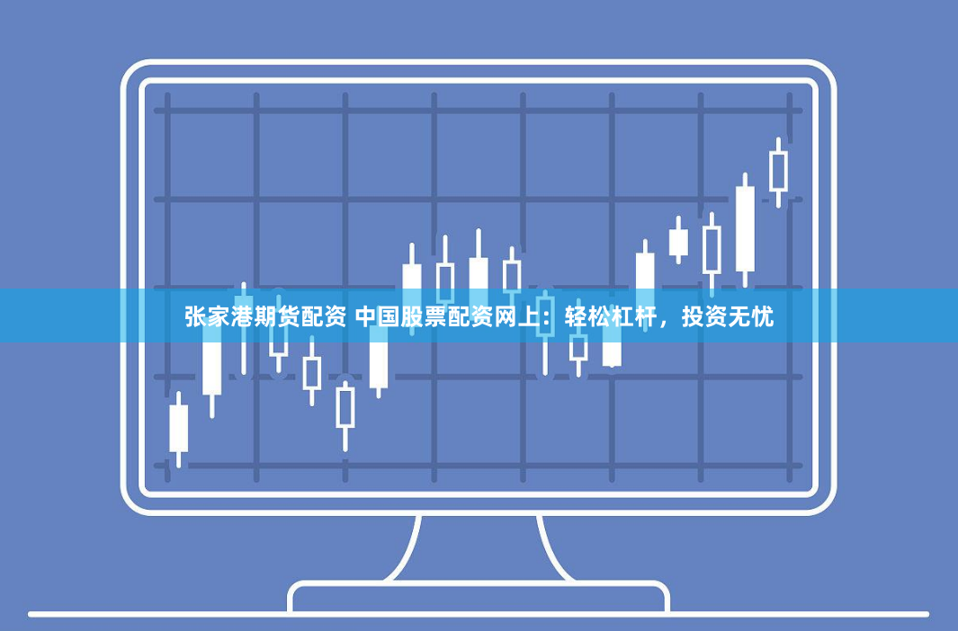 张家港期货配资 中国股票配资网上：轻松杠杆，投资无忧