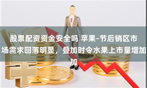 股票配资资金安全吗 苹果-节后销区市场需求回落明显，叠加时令水果上市量增加