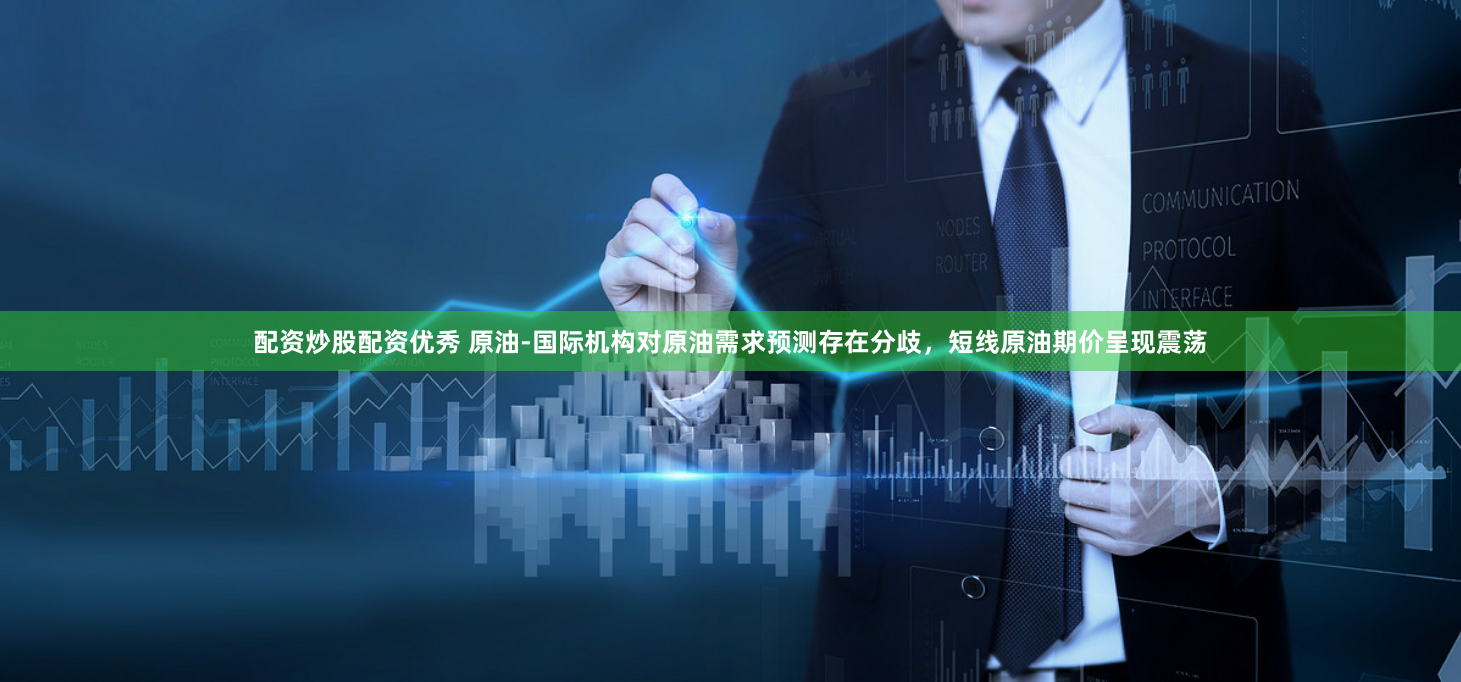 配资炒股配资优秀 原油-国际机构对原油需求预测存在分歧，短线原油期价呈现震荡