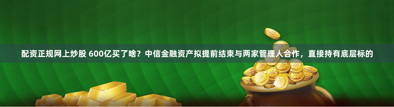 配资正规网上炒股 600亿买了啥？中信金融资产拟提前结束与两家管理人合作，直接持有底层标的
