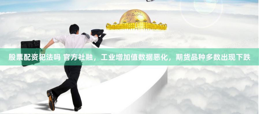 股票配资犯法吗 官方社融，工业增加值数据恶化，期货品种多数出现下跌