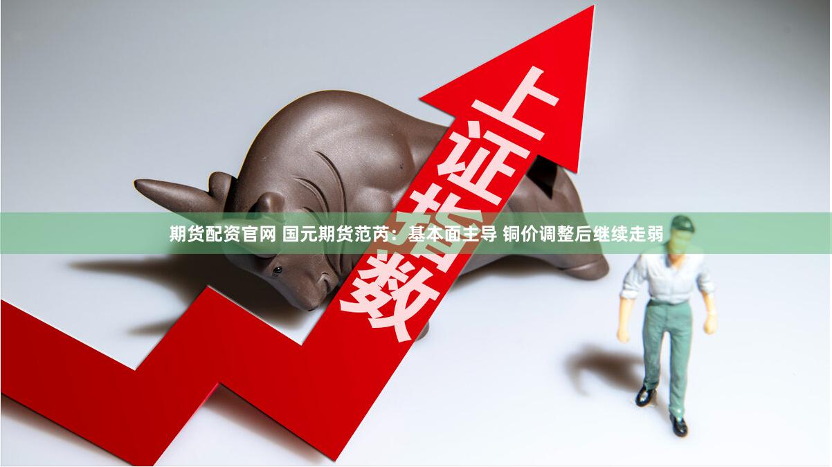 期货配资官网 国元期货范芮：基本面主导 铜价调整后继续走弱