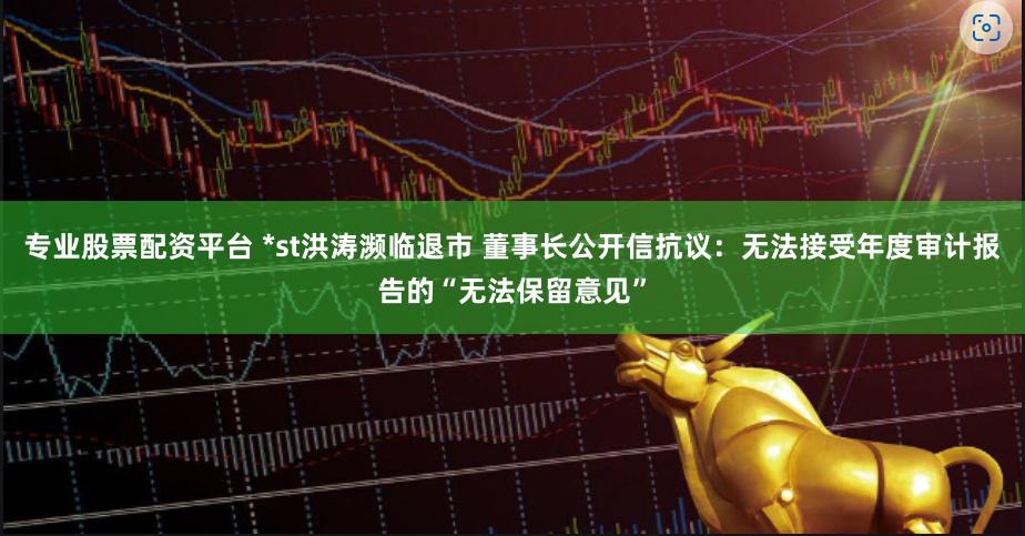 专业股票配资平台 *st洪涛濒临退市 董事长公开信抗议：无法接受年度审计报告的“无法保留意见”