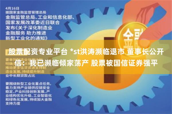 股票配资专业平台 *st洪涛濒临退市 董事长公开信：我已濒临倾家荡产 股票被国信证券强平