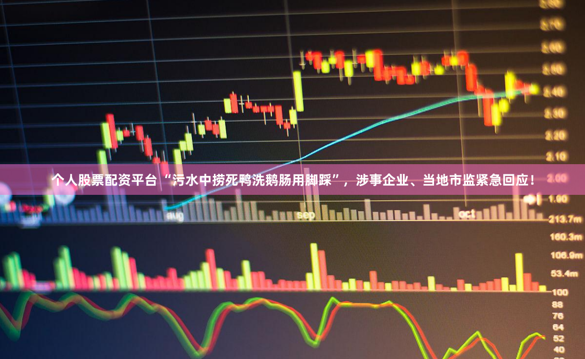 个人股票配资平台 “污水中捞死鸭洗鹅肠用脚踩”，涉事企业、当地市监紧急回应！