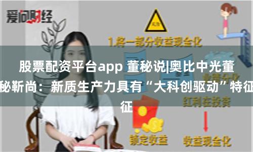 股票配资平台app 董秘说|奥比中光董秘靳尚：新质生产力具有“大科创驱动”特征