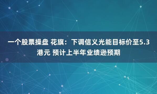 一个股票操盘 花旗：下调信义光能目标价至5.3港元 预计上半年业绩逊预期