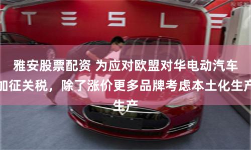 雅安股票配资 为应对欧盟对华电动汽车加征关税，除了涨价更多品牌考虑本土化生产