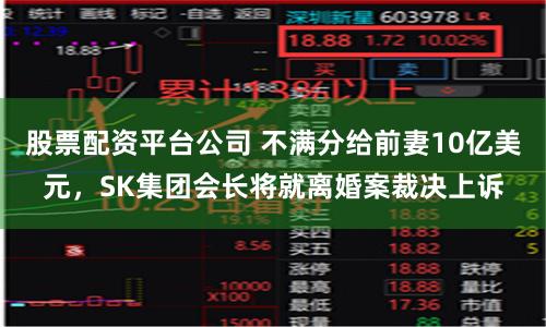 股票配资平台公司 不满分给前妻10亿美元，SK集团会长将就离婚案裁决上诉