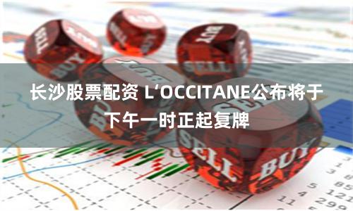 长沙股票配资 L‘OCCITANE公布将于下午一时正起复牌
