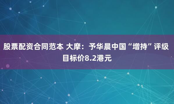 股票配资合同范本 大摩：予华晨中国“增持”评级 目标价8.2港元