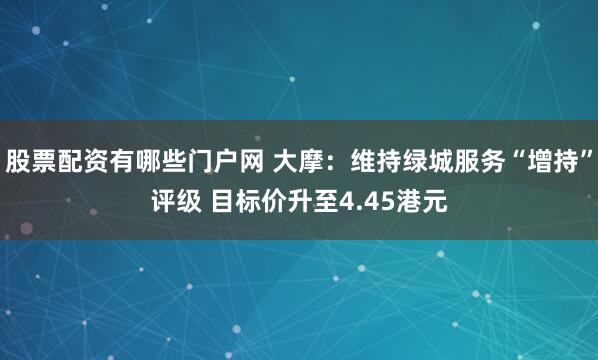 股票配资有哪些门户网 大摩：维持绿城服务“增持”评级 目标价升至4.45港元