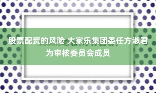 股票配资的风险 大家乐集团委任方淑君为审核委员会成员