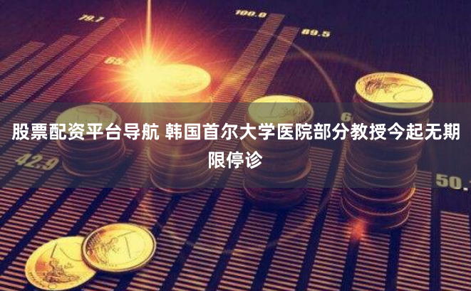股票配资平台导航 韩国首尔大学医院部分教授今起无期限停诊