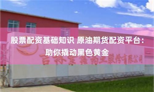 股票配资基础知识 原油期货配资平台：助你撬动黑色黄金