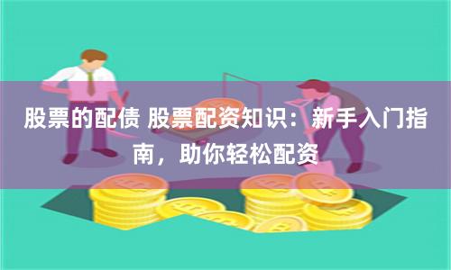 股票的配债 股票配资知识：新手入门指南，助你轻松配资