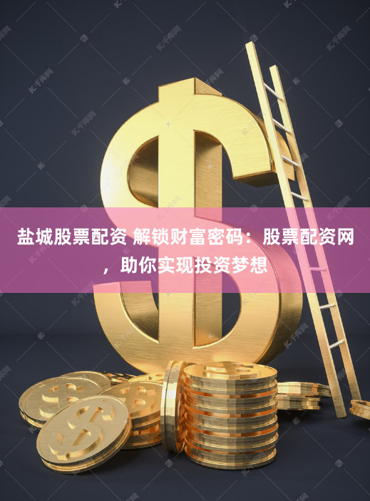 盐城股票配资 解锁财富密码：股票配资网，助你实现投资梦想