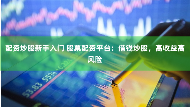 配资炒股新手入门 股票配资平台：借钱炒股，高收益高风险