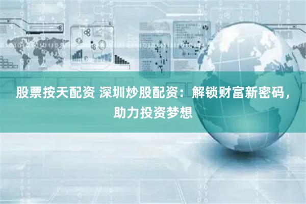 股票按天配资 深圳炒股配资：解锁财富新密码，助力投资梦想