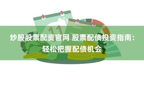 炒股股票配资官网 股票配债投资指南：轻松把握配债机会