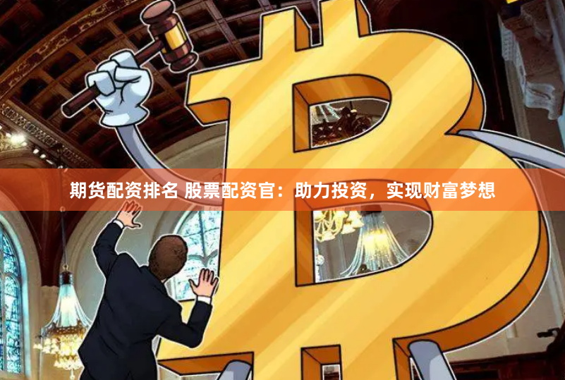 期货配资排名 股票配资官：助力投资，实现财富梦想
