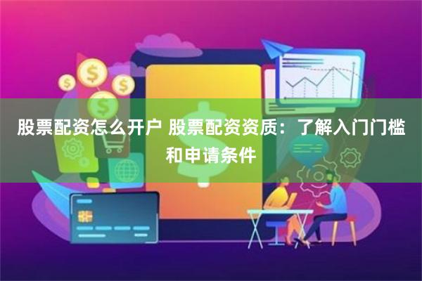股票配资怎么开户 股票配资资质：了解入门门槛和申请条件