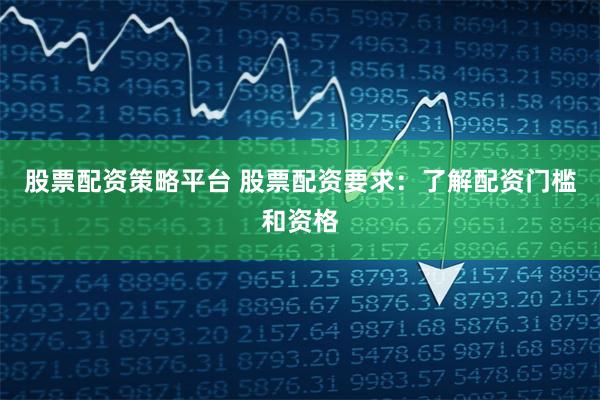 股票配资策略平台 股票配资要求：了解配资门槛和资格