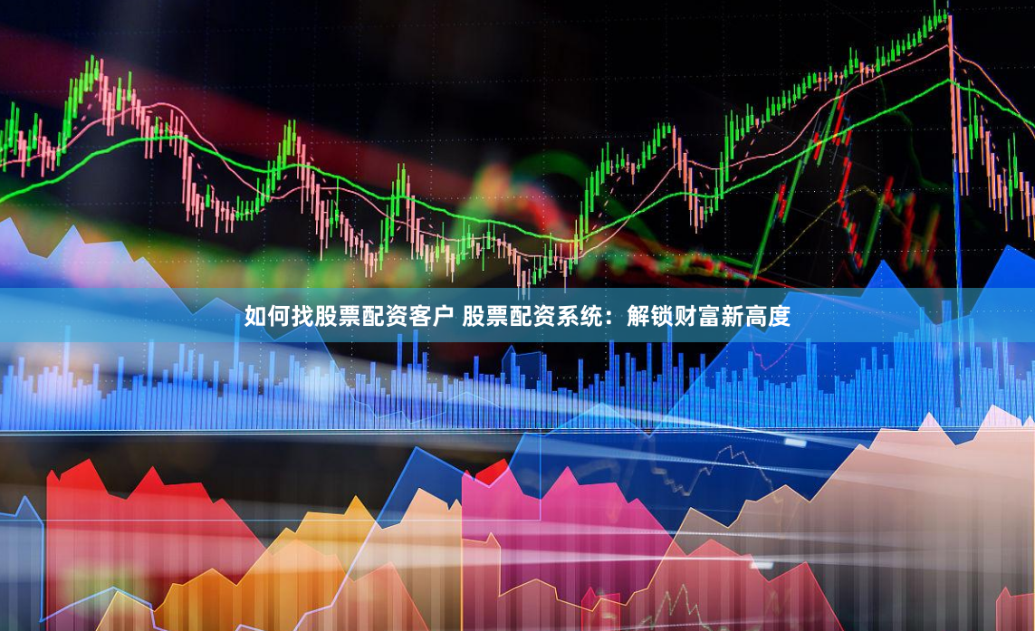 如何找股票配资客户 股票配资系统：解锁财富新高度
