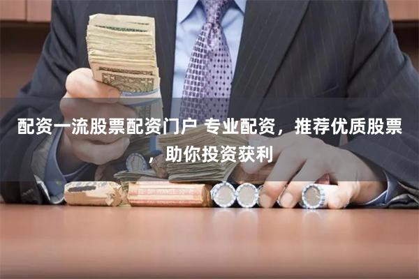 配资一流股票配资门户 专业配资，推荐优质股票，助你投资获利
