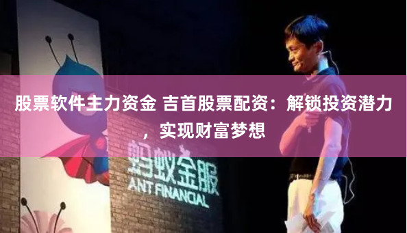 股票软件主力资金 吉首股票配资：解锁投资潜力，实现财富梦想