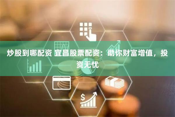 炒股到哪配资 宜昌股票配资：助你财富增值，投资无忧