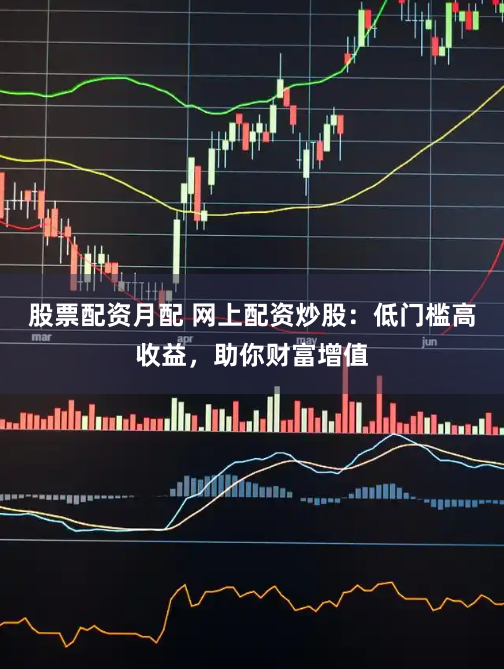股票配资月配 网上配资炒股：低门槛高收益，助你财富增值