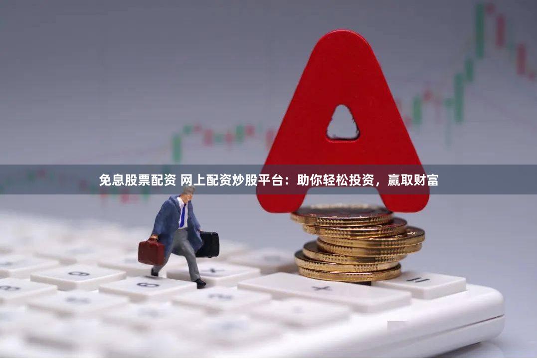 免息股票配资 网上配资炒股平台：助你轻松投资，赢取财富