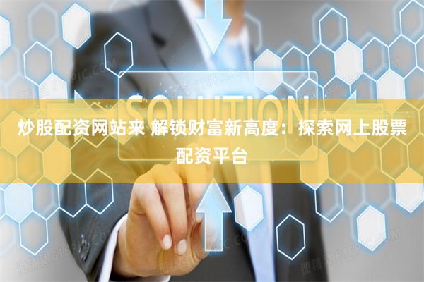 炒股配资网站来 解锁财富新高度：探索网上股票配资平台