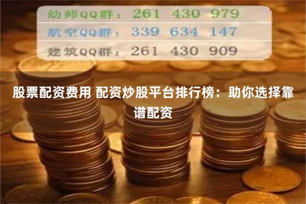 股票配资费用 配资炒股平台排行榜：助你选择靠谱配资