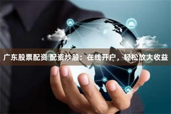 广东股票配资 配资炒股：在线开户，轻松放大收益
