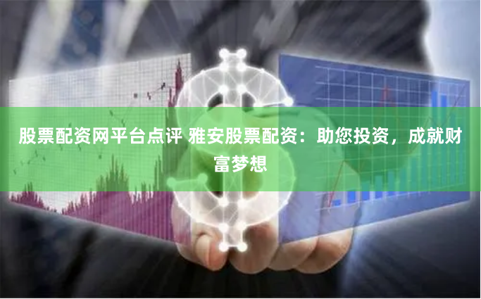 股票配资网平台点评 雅安股票配资：助您投资，成就财富梦想