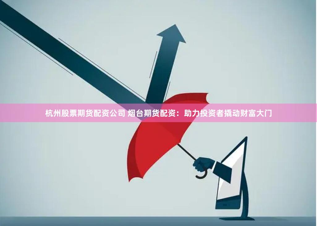 杭州股票期货配资公司 烟台期货配资：助力投资者撬动财富大门