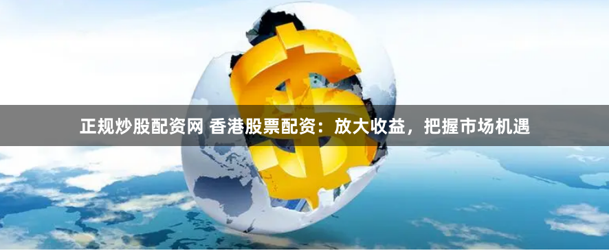 正规炒股配资网 香港股票配资：放大收益，把握市场机遇