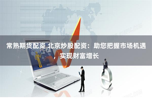 常熟期货配资 北京炒股配资：助您把握市场机遇，实现财富增长