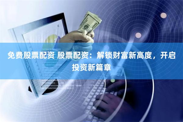 免费股票配资 股票配资：解锁财富新高度，开启投资新篇章