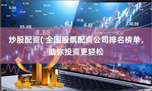 炒股配资( 全国股票配资公司排名榜单，助你投资更轻松