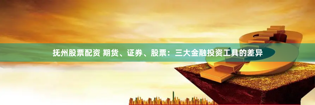 抚州股票配资 期货、证券、股票：三大金融投资工具的差异
