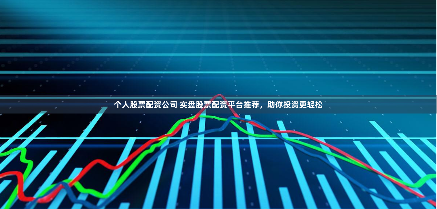 个人股票配资公司 实盘股票配资平台推荐，助你投资更轻松
