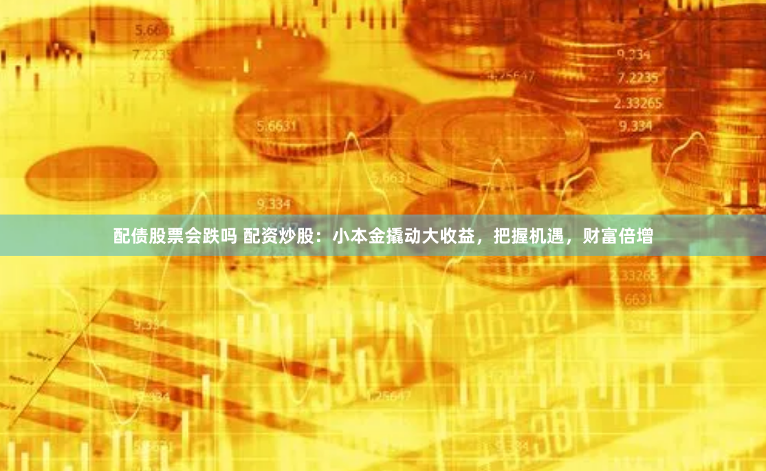 配债股票会跌吗 配资炒股：小本金撬动大收益，把握机遇，财富倍增
