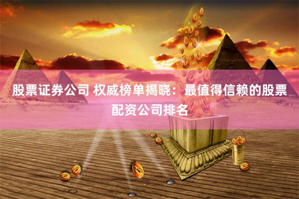 股票证券公司 权威榜单揭晓：最值得信赖的股票配资公司排名