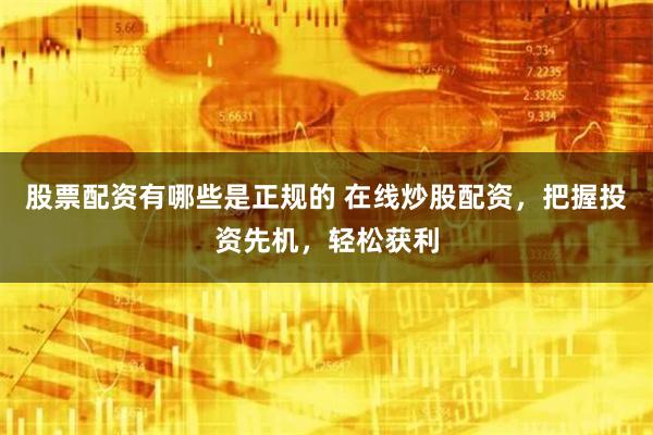 股票配资有哪些是正规的 在线炒股配资，把握投资先机，轻松获利