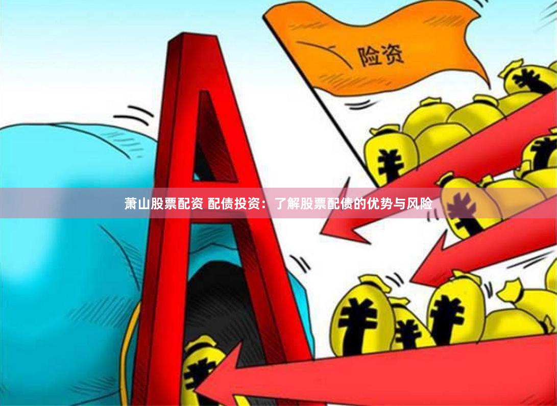萧山股票配资 配债投资：了解股票配债的优势与风险