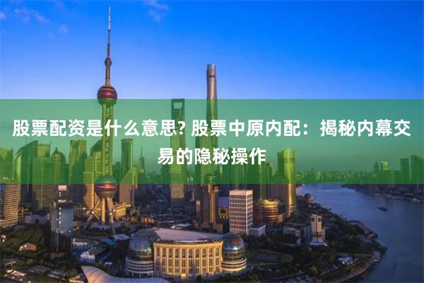 股票配资是什么意思? 股票中原内配：揭秘内幕交易的隐秘操作