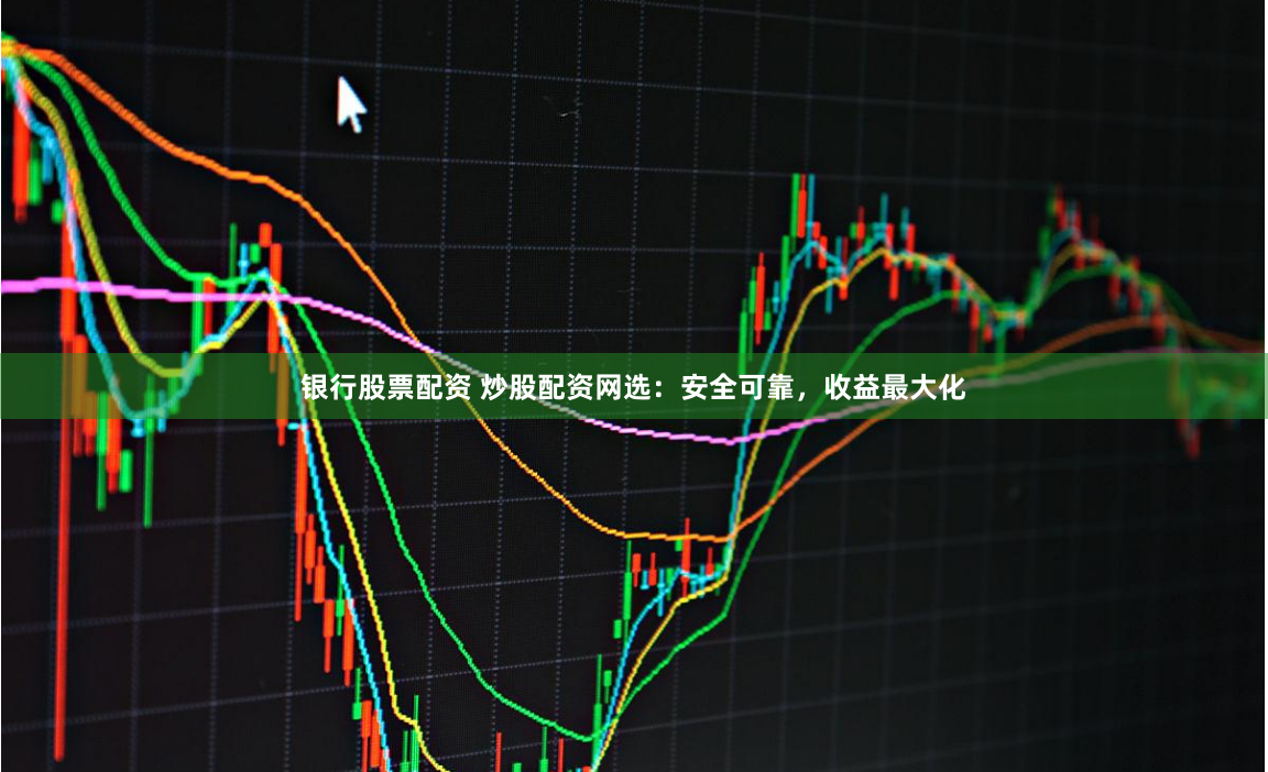 银行股票配资 炒股配资网选：安全可靠，收益最大化